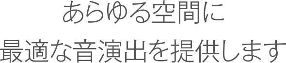 あらゆる空間に最適な音演出を提供します